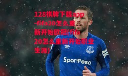 128棋牌下载app-fifa20怎么重新开始欧冠(fifa20怎么重新开始职业生涯)